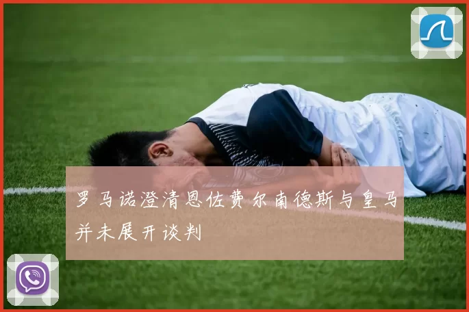 罗马诺澄清恩佐费尔南德斯与皇马并未展开谈判