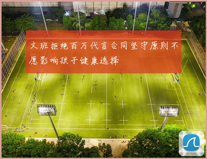 文班拒绝百万代言合同坚守原则不愿影响孩子健康选择