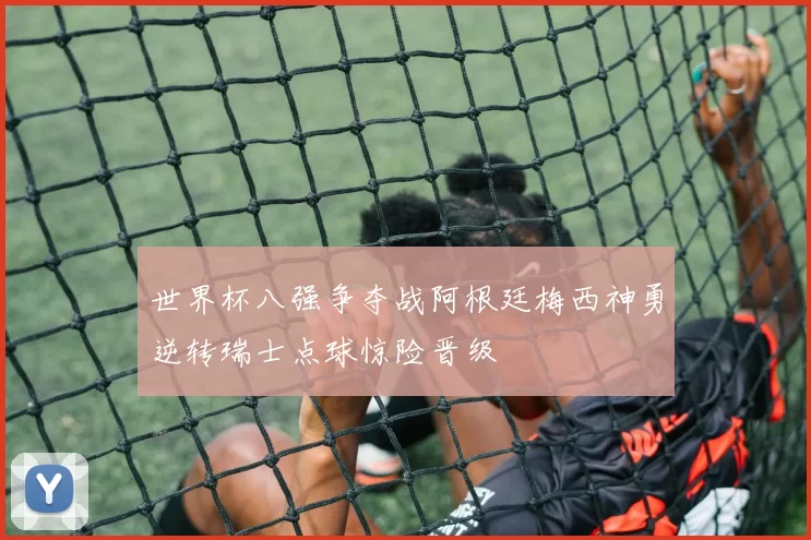世界杯八强争夺战阿根廷梅西神勇逆转瑞士点球惊险晋级
