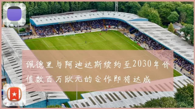 佩德里与阿迪达斯续约至2030年价值数百万欧元的合作即将达成