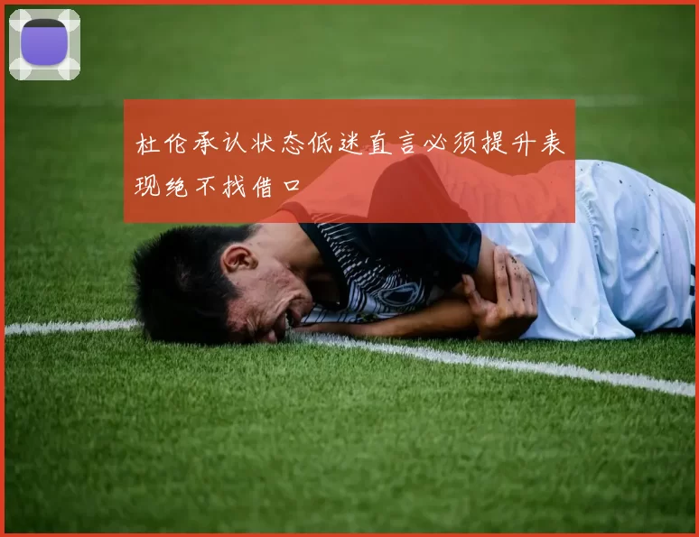 杜伦承认状态低迷直言必须提升表现绝不找借口