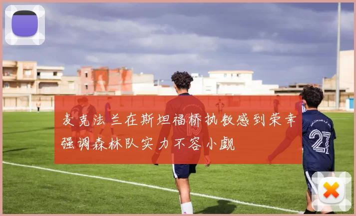 麦克法兰在斯坦福桥执教感到荣幸强调森林队实力不容小觑