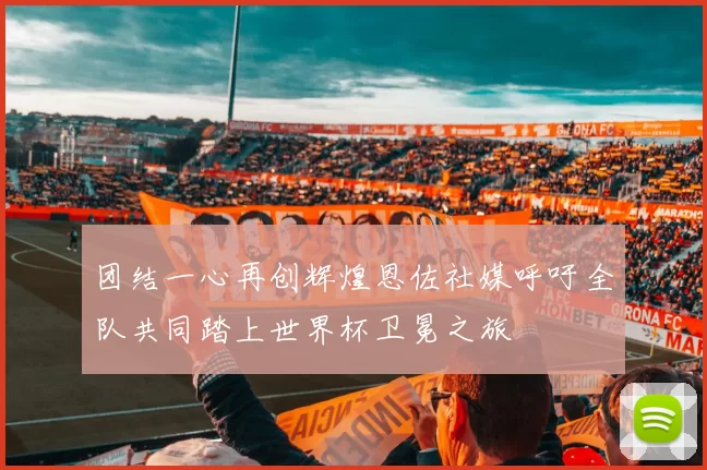 团结一心再创辉煌恩佐社媒呼吁全队共同踏上世界杯卫冕之旅
