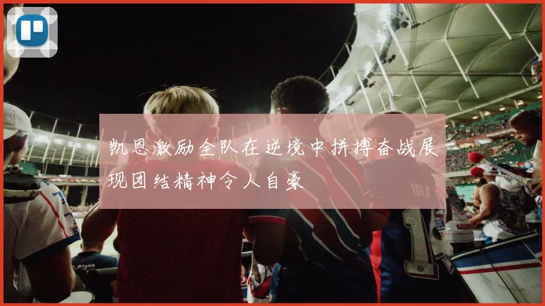 凯恩激励全队在逆境中拼搏奋战展现团结精神令人自豪