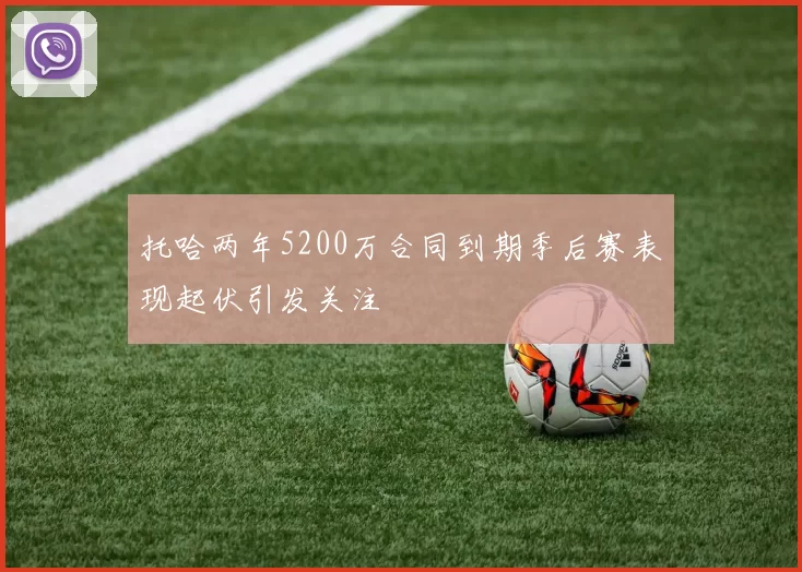 托哈两年5200万合同到期季后赛表现起伏引发关注