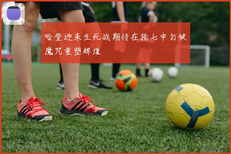 哈登迎来生死战期待在抢七中打破魔咒重塑辉煌