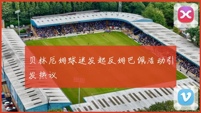 贝林厄姆球迷发起反姆巴佩活动引发热议