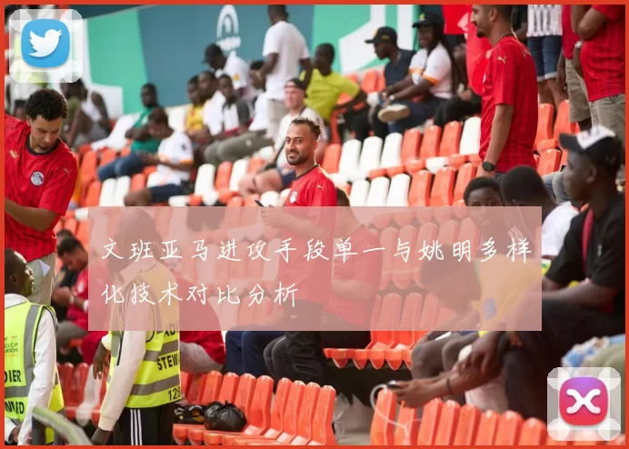 文班亚马进攻手段单一与姚明多样化技术对比分析