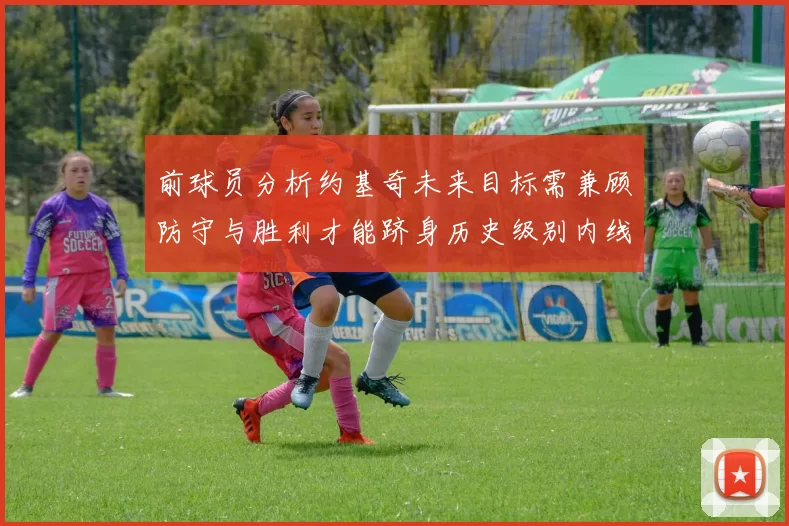 前球员分析约基奇未来目标需兼顾防守与胜利才能跻身历史级别内线行列