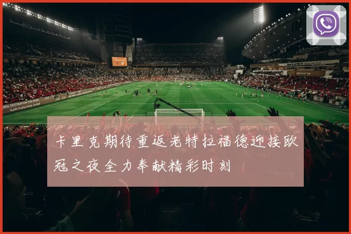 卡里克期待重返老特拉福德迎接欧冠之夜全力奉献精彩时刻