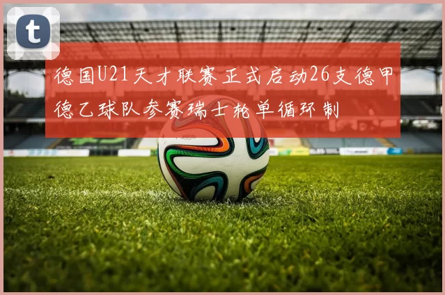 德国U21天才联赛正式启动26支德甲德乙球队参赛瑞士轮单循环制