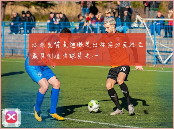 法尔克赞麦迪逊复出称其为英格兰最具创造力球员之一