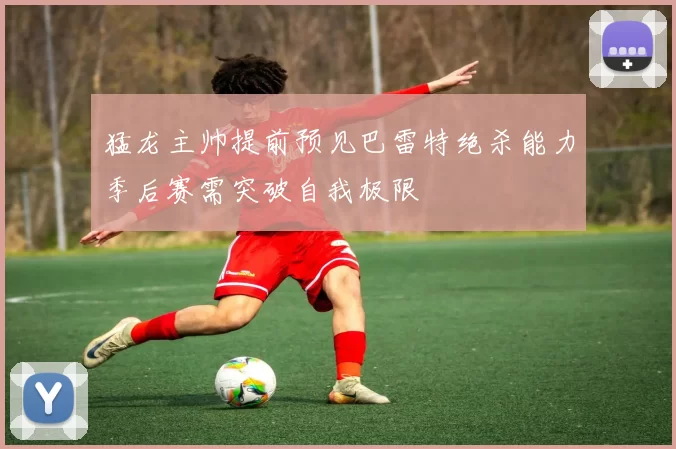 猛龙主帅提前预见巴雷特绝杀能力季后赛需突破自我极限
