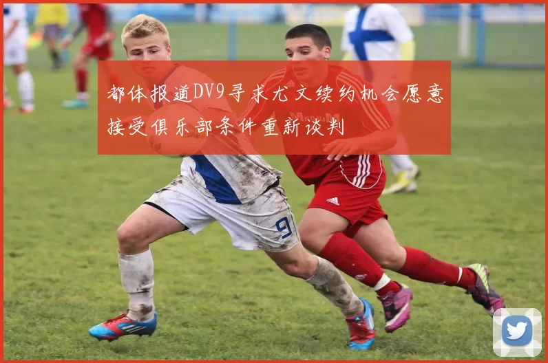 都体报道DV9寻求尤文续约机会愿意接受俱乐部条件重新谈判