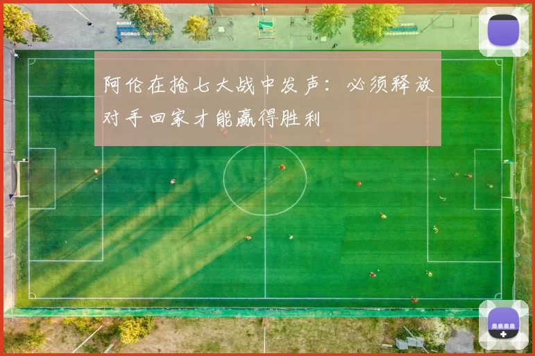 阿伦在抢七大战中发声：必须释放对手回家才能赢得胜利