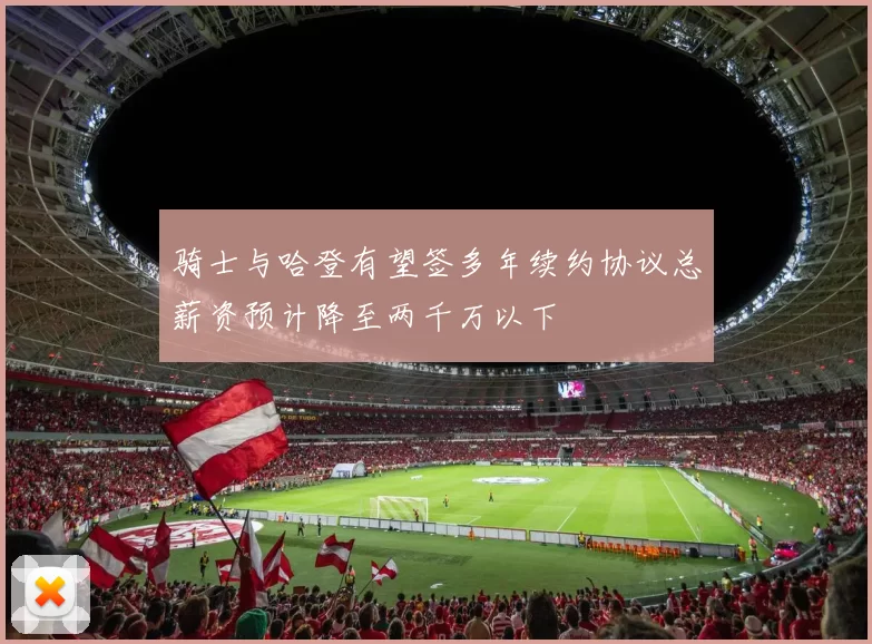 骑士与哈登有望签多年续约协议总薪资预计降至两千万以下