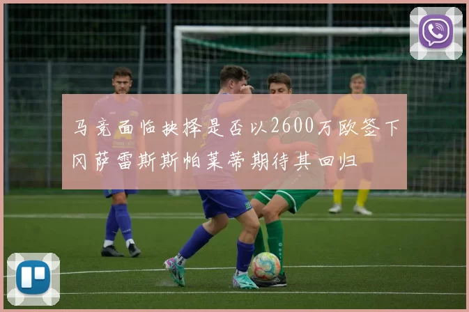 马竞面临抉择是否以2600万欧签下冈萨雷斯斯帕莱蒂期待其回归