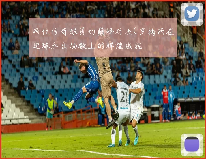 两位传奇球员的巅峰对决C罗梅西在进球和出场数上的辉煌成就