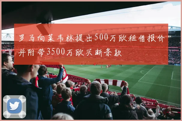 罗马向莱韦林提出500万欧租借报价并附带3500万欧买断条款